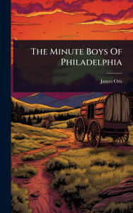 Title: The Minute Boys Of Philadelphia, Author: James Otis