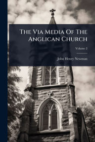 Title: The Via Media Of The Anglican Church, Author: John Henry Newman