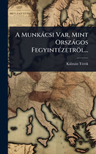 Title: A Munkï¿½csi Var, Mint Orszï¿½gos Fegyintï¿½(c)zetrï¿½l..., Author: Kïlmïn Tïrïk