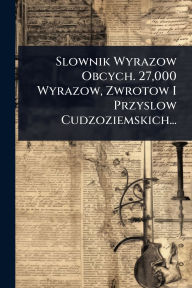 Title: Slownik Wyrazow Obcych. 27,000 Wyrazow, Zwrotow I Przyslow Cudzoziemskich..., Author: Anonymous