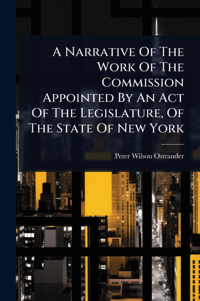 A Narrative Of The Work Of The Commission Appointed By An Act Of The Legislature, Of The State Of New York
