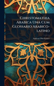 Title: Chrestomathia Arabica Una Cum Glossario Arabico-latino, Author: Andreas Oberleitner