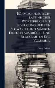 Title: Bï¿½hmisch-deutsch-lateinisches Wï¿½rterbuch Mit Beyfï¿½1/4gung Der Den Slowaken Und Mï¿½hren Eigenen Ausdrï¿½1/4cke Und Redensarten Etc, Volume 1..., Author: Georg Palkovic