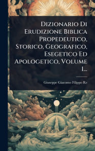 Title: Dizionario Di Erudizione Biblica Propedeutico, Storico, Geografico, Esegetico Ed Apologetico, Volume 1..., Author: Giuseppe Giacomo Filippo Re
