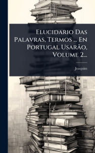 Title: Elucidario Das Palavras, Termos ... En Portugal UsarÃ£o, Volume 2..., Author: Joaquim (de Santa Rosa de Viterbo)