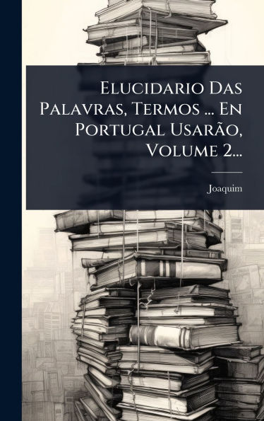 Elucidario Das Palavras, Termos ... En Portugal UsarÃ£o, Volume 2...