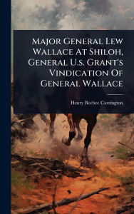 Title: Major General Lew Wallace At Shiloh, General U.s. Grant's Vindication Of General Wallace, Author: Henry Beebee Carrington