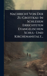 Title: Nachricht Von Der Zu Grottkau In Schlesien Errichteten Evangelischen Schul- Und Kirchenanstalt..., Author: Anonymous
