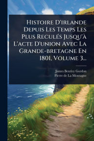 Title: Histoire D'irlande Depuis Les Temps Les Plus Reculï¿½(c)s Jusqu'ï¿½ L'acte D'union Avec La Grande-bretagne En 1801, Volume 3..., Author: James Bentley Gordon