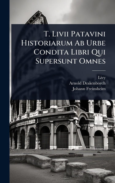 T. Livii Patavini Historiarum Ab Urbe Condita Libri Qui Supersunt Omnes