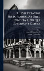 T. Livii Patavini Historiarum Ab Urbe Condita Libri Qui Supersunt Omnes