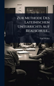 Title: Zur Methode Des Lateinischen Unterrichts Auf Realschule..., Author: Carl Weber