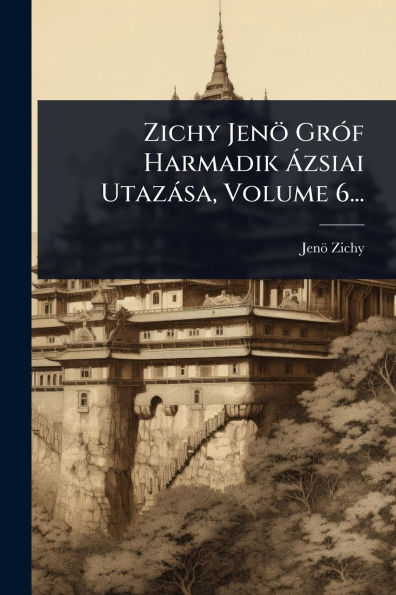 Zichy Jenï¿½ Grï¿½3f Harmadik ï¿½ zsiai Utazï¿½sa, Volume 6...