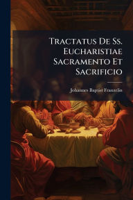 Title: Tractatus De Ss. Eucharistiae Sacramento Et Sacrificio, Author: Johannes Baptist Franzelin