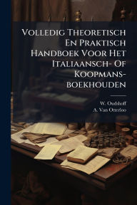 Title: Volledig Theoretisch En Praktisch Handboek Voor Het Italiaansch- Of Koopmans-boekhouden, Author: W Oudshoff