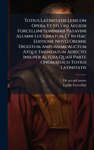Title: Totius Latinitatis Lexicon Opera Et Studio Aegidii Forcellini Seminarii Patavini Alumni Lucubratum Et In Hac Editione Novo Ordine Digestum Amplissime Auctum Atque Emendatum Adiecto Insuper Altera Quasi Parte Onomastico Totius Latinitatis, Author: de Set Oid Xxxzo