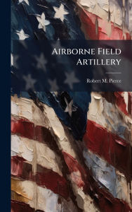 Title: Airborne Field Artillery, Author: Robert M Pierce