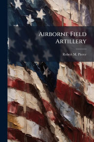 Title: Airborne Field Artillery, Author: Robert M Pierce