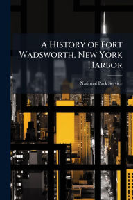 Title: A History of Fort Wadsworth, New York Harbor, Author: National Park Service (Nps)
