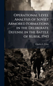 Title: Operational Level Analysis of Soviet Armored Formations in the Deliberate Defense in the Battle of Kursk, 1943, Author: Charles L Crow