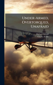 Title: Under-Armed, Overtorqued, Unafraid, Author: Michael Arnold