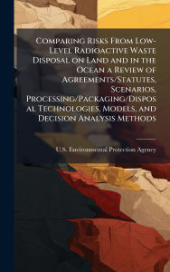 Title: Comparing Risks From Low-Level Radioactive Waste Disposal on Land and in the Ocean a Review of Agreements/Statutes, Scenarios, Processing/Packaging/Disposal Technologies, Models, and Decision Analysis Methods, Author: U S Environmental Protection Agency