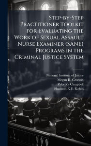 Title: Step-by-Step Practitioner Toolkit for Evaluating the Work of Sexual Assault Nurse Examiner (SANE) Programs in the Criminal Justice System, Author: National Institute of Justice (Nij)