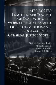 Title: Step-by-Step Practitioner Toolkit for Evaluating the Work of Sexual Assault Nurse Examiner (SANE) Programs in the Criminal Justice System, Author: National Institute of Justice (Nij)