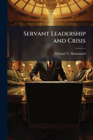 Title: Servant Leadership and Crisis, Author: Michael T Hammond