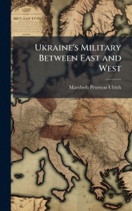 Title: Ukraine's Military Between East and West, Author: Marybeth Peterson Ulrich