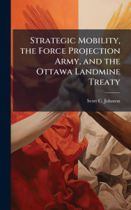Title: Strategic Mobility, the Force Projection Army, and the Ottawa Landmine Treaty, Author: Scott C Johnson