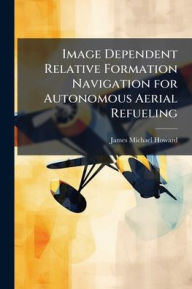 Title: Image Dependent Relative Formation Navigation for Autonomous Aerial Refueling, Author: James Michael Howard