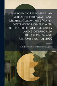 Title: Emergency Response Plan Guidance for Small and Medium Community Water Systems to Comply With the Public Health Security and Bioterrorism Preparedness and Response Act of 2002, Author: U S Environmental Protection Agency