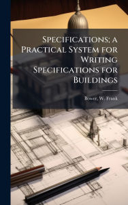 Title: Specifications; a Practical System for Writing Specifications for Buildings, Author: W Frank Bower