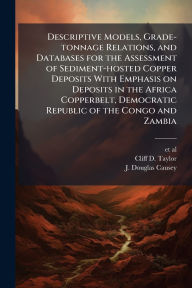 Title: Descriptive Models, Grade-tonnage Relations, and Databases for the Assessment of Sediment-hosted Copper Deposits With Emphasis on Deposits in the Africa Copperbelt, Democratic Republic of the Congo and Zambia, Author: Et Al