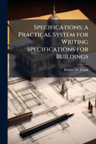 Title: Specifications; a Practical System for Writing Specifications for Buildings, Author: W Frank Bower