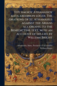 Title: Toy hagioy Athanasioy kata areianon logoi. The orations of St. Athanasius against the Arians according to the Benedictine text, with an account of his life by William Bright, Author: Saint Patriarch of Alexa Athanasius