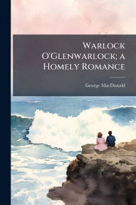 Title: Warlock O'Glenwarlock; a Homely Romance, Author: George MacDonald
