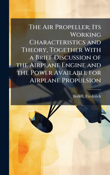 The Air Propeller; Its Working Characteristics and Theory, Together With a Brief Discussion of the Airplane Engine and the Power Available for Airplane Propulsion