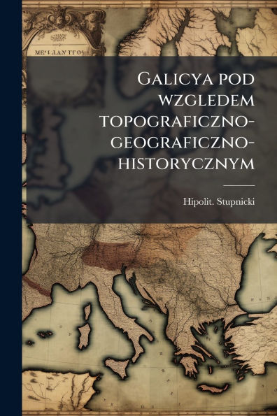 Galicya pod wzgledem topograficzno-geograficzno-historycznym