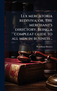 Title: Lex mercatoria rediviva; or, The merchant's directory. Being a compleat guide to all men in business .., Author: Wyndham Beawes