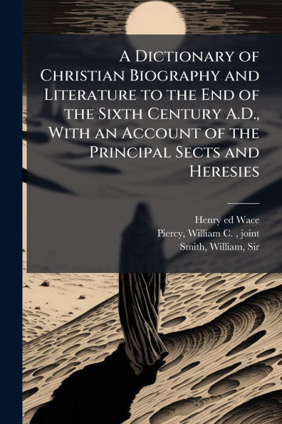 A Dictionary of Christian Biography and Literature to the End of the Sixth Century A.D., With an Account of the Principal Sects and Heresies