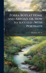 Title: Zorra Boys at Home and Abroad, or, How to Succeed; With Portraits, Author: W a (William Alexander) 18 MacKay
