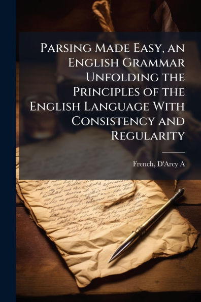 Parsing Made Easy, an English Grammar Unfolding the Principles of the English Language With Consistency and Regularity