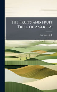 Title: The Fruits and Fruit Trees of America;, Author: A J (Andrew Jackson) 1815 Downing