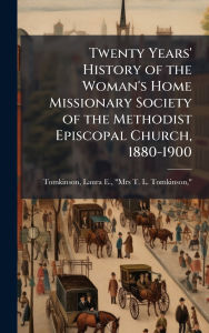 Title: Twenty Years' History of the Woman's Home Missionary Society of the Methodist Episcopal Church, 1880-1900, Author: Laura E Mrs T L Tomki Tomkinson