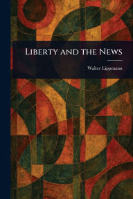 Title: Liberty and the News, Author: Walter Lippmann