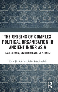 Title: The Origins of Complex Political Organisation in Ancient Inner Asia: East Eurasia, Cimmerians and Scythians, Author: Hyun Jin Kim