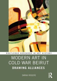 Title: Modern Art in Cold War Beirut: Drawing Alliances, Author: Sarah Rogers