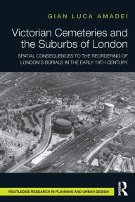 Title: Victorian Cemeteries and the Suburbs of London: Spatial Consequences to the Reordering of London's Burials in the Early 19th Century, Author: Gian Luca Amadei